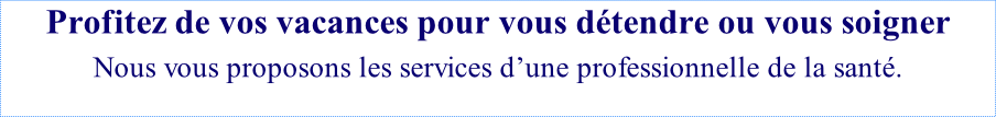 Profitez de vos vacances pour vous détendre ou vous soigner Nous vous proposons les services d’une professionnelle de la santé.